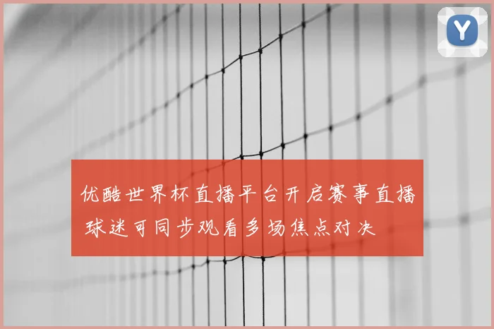 优酷世界杯直播平台开启赛事直播 球迷可同步观看多场焦点对决