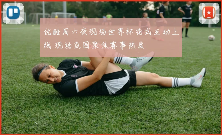 优酷周六夜现场世界杯花式互动上线 现场氛围聚焦赛事热度