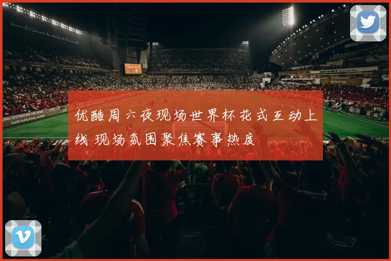 优酷周六夜现场世界杯花式互动上线 现场氛围聚焦赛事热度