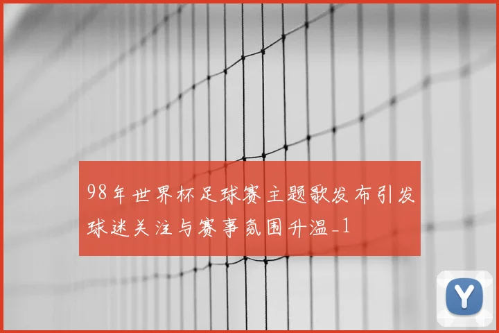 98年世界杯足球赛主题歌发布引发球迷关注与赛事氛围升温_1