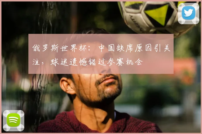 俄罗斯世界杯：中国缺席原因引关注，球迷遗憾错过参赛机会