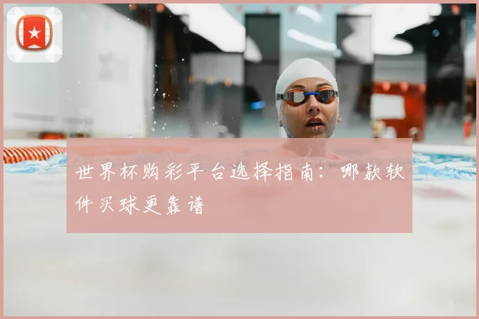 世界杯购彩平台选择指南:哪款软件买球更靠谱