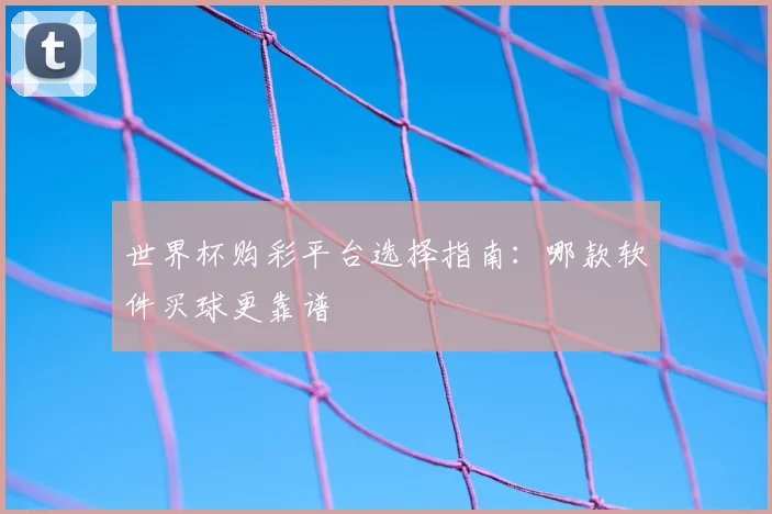 世界杯购彩平台选择指南:哪款软件买球更靠谱