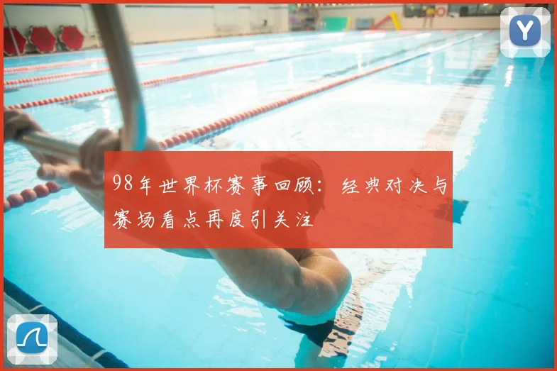 98年世界杯赛事回顾:经典对决与赛场看点再度引关注