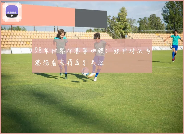 98年世界杯赛事回顾:经典对决与赛场看点再度引关注