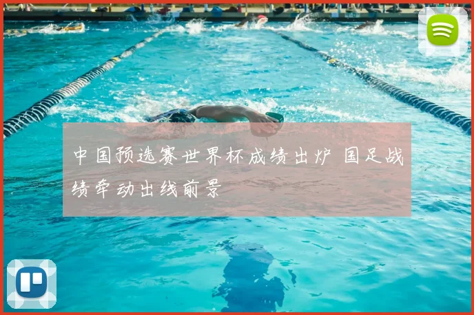 中国预选赛世界杯成绩出炉 国足战绩牵动出线前景