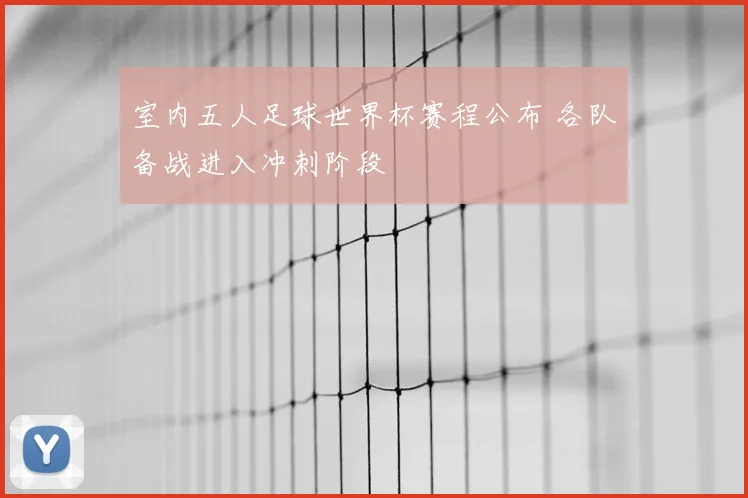 室内五人足球世界杯赛程公布 各队备战进入冲刺阶段