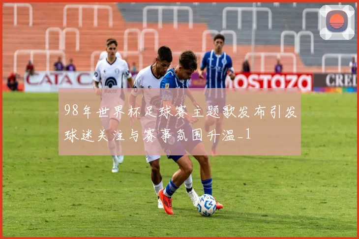 98年世界杯足球赛主题歌发布引发球迷关注与赛事氛围升温_1