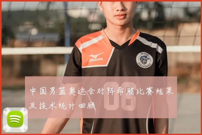 中国男篮奥运会对阵希腊比赛结果及技术统计回顾