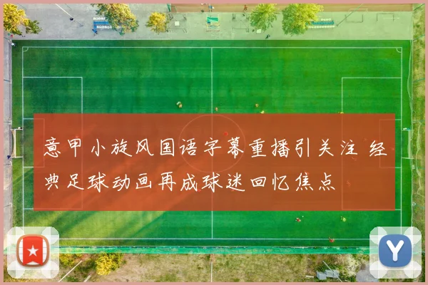 意甲小旋风国语字幕重播引关注 经典足球动画再成球迷回忆焦点
