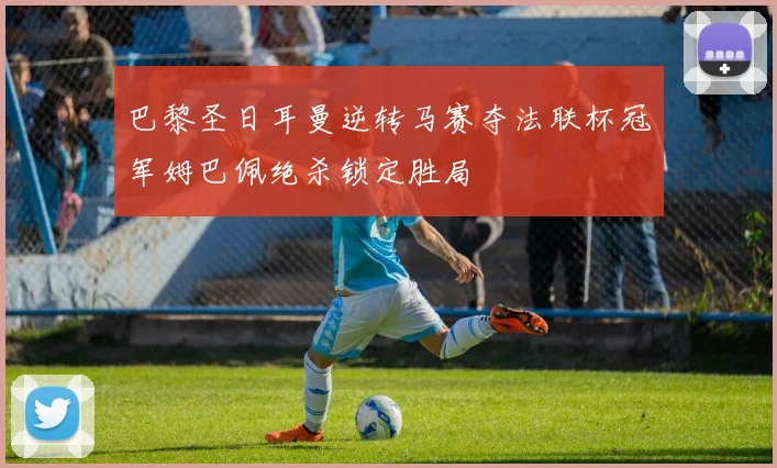 巴黎圣日耳曼逆转马赛夺法联杯冠军姆巴佩绝杀锁定胜局