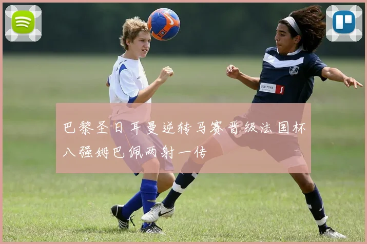 巴黎圣日耳曼逆转马赛晋级法国杯八强姆巴佩两射一传