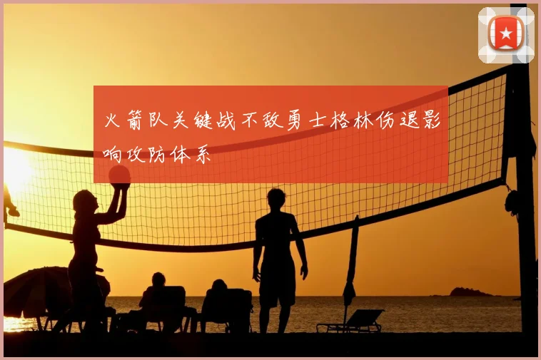 火箭队关键战不敌勇士格林伤退影响攻防体系