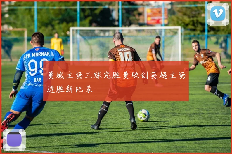 曼城主场三球完胜曼联创英超主场连胜新纪录