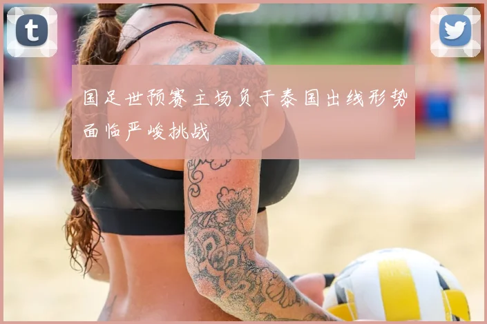 国足世预赛主场负于泰国出线形势面临严峻挑战