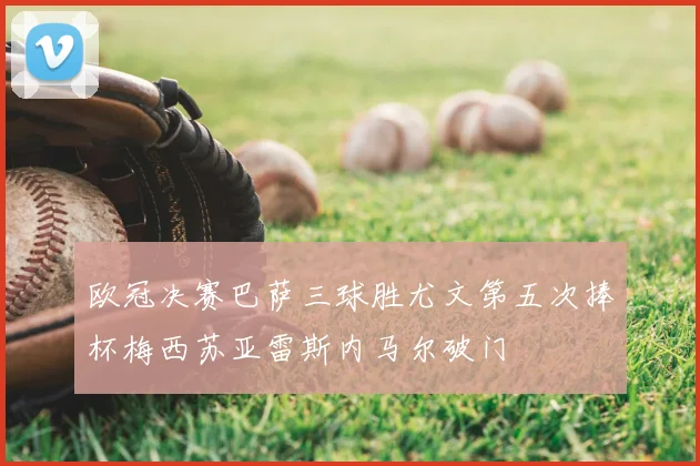 欧冠决赛巴萨三球胜尤文第五次捧杯梅西苏亚雷斯内马尔破门