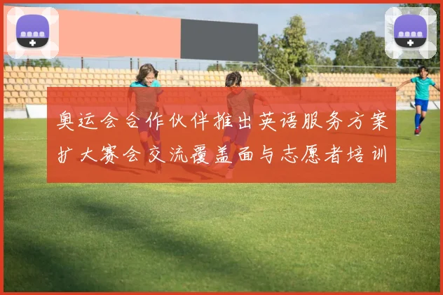 奥运会合作伙伴推出英语服务方案扩大赛会交流覆盖面与志愿者培训力度