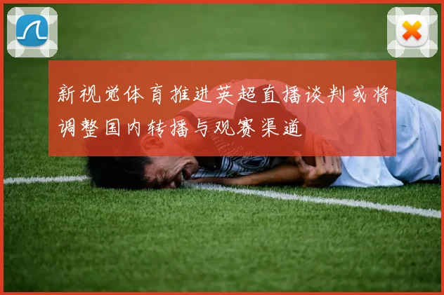 新视觉体育推进英超直播谈判或将调整国内转播与观赛渠道