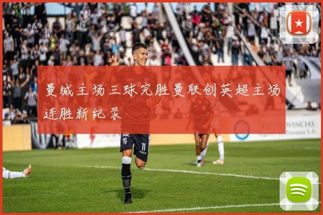 曼城主场三球完胜曼联创英超主场连胜新纪录