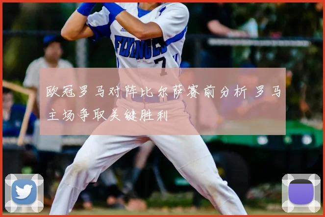 欧冠罗马对阵比尔萨赛前分析 罗马主场争取关键胜利