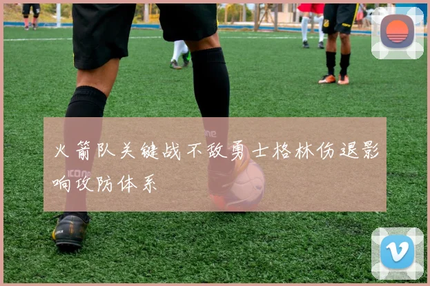 火箭队关键战不敌勇士格林伤退影响攻防体系
