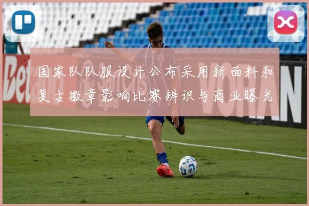 国家队队服设计公布采用新面料和复古徽章影响比赛辨识与商业曝光