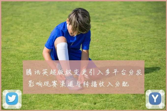 腾讯英超版权变更引入多平台分发 影响观赛渠道与转播收入分配