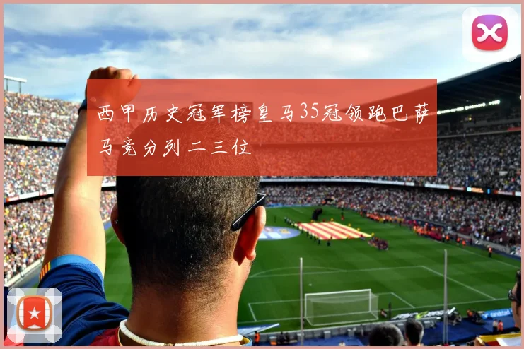 西甲历史冠军榜皇马35冠领跑巴萨马竞分列二三位