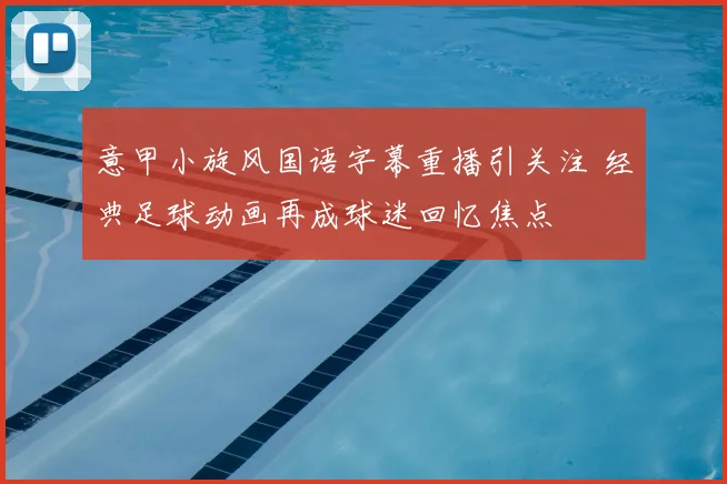 意甲小旋风国语字幕重播引关注 经典足球动画再成球迷回忆焦点