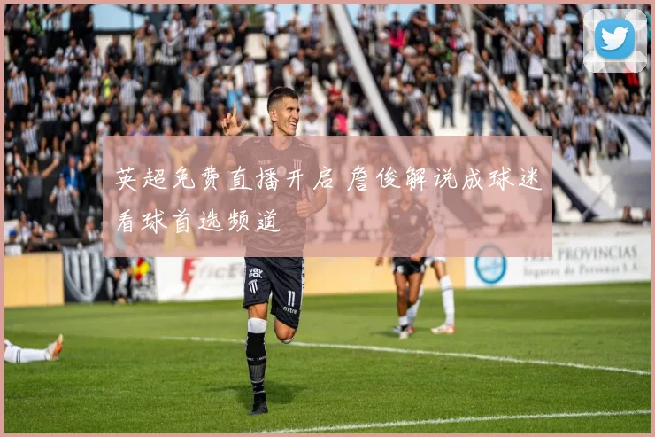 英超免费直播开启 詹俊解说成球迷看球首选频道