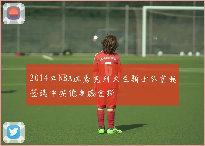 2014年NBA选秀克利夫兰骑士队首轮签选中安德鲁威金斯
