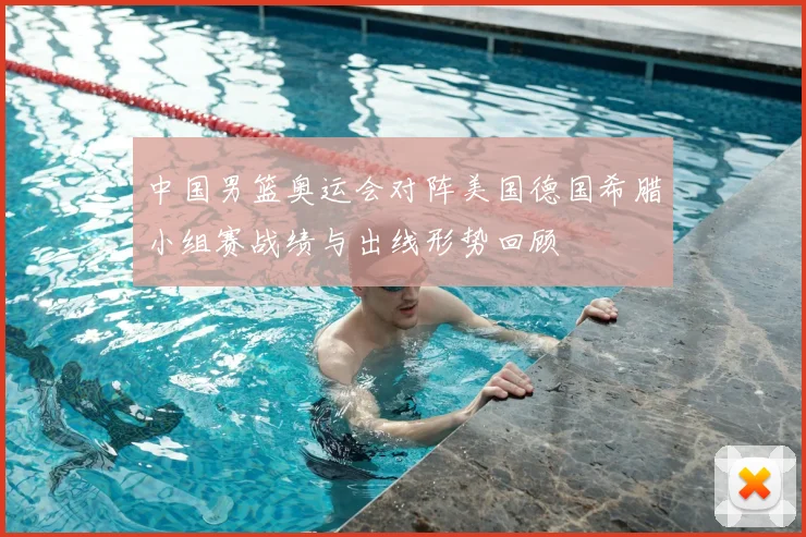 中国男篮奥运会对阵美国德国希腊小组赛战绩与出线形势回顾