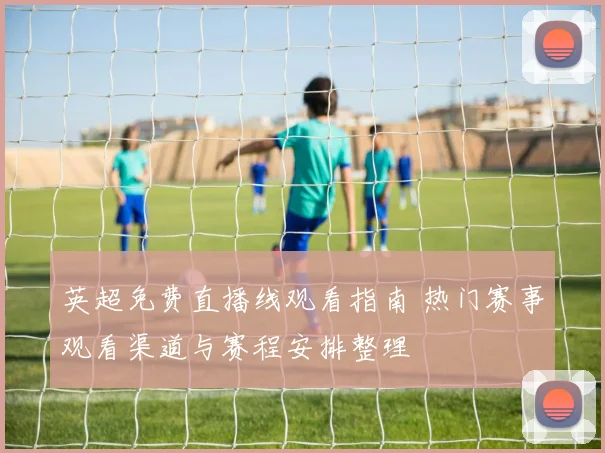 英超免费直播线观看指南 热门赛事观看渠道与赛程安排整理