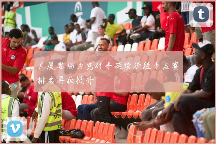 广厦客场力克对手延续连胜季后赛排名再获提升