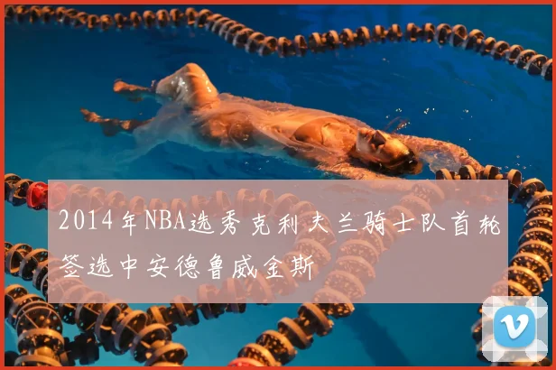 2014年NBA选秀克利夫兰骑士队首轮签选中安德鲁威金斯