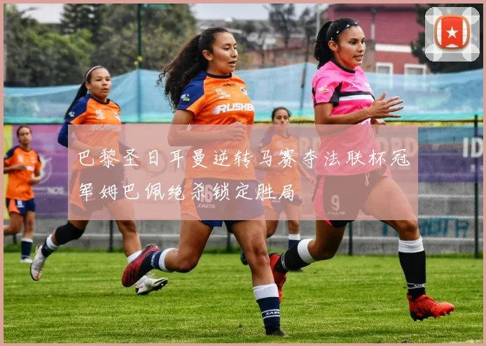 巴黎圣日耳曼逆转马赛夺法联杯冠军姆巴佩绝杀锁定胜局