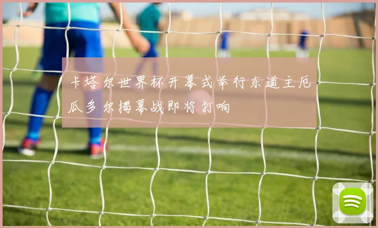 卡塔尔世界杯开幕式举行东道主厄瓜多尔揭幕战即将打响