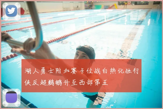 湖人勇士附加赛卡位战白热化独行侠反超鹈鹕升至西部第五