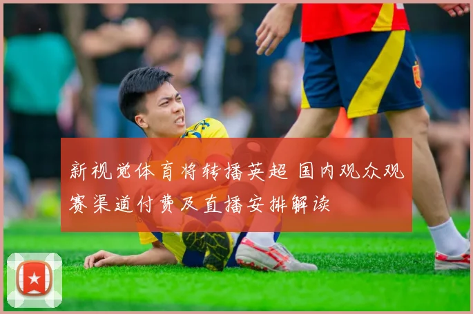 新视觉体育将转播英超 国内观众观赛渠道付费及直播安排解读