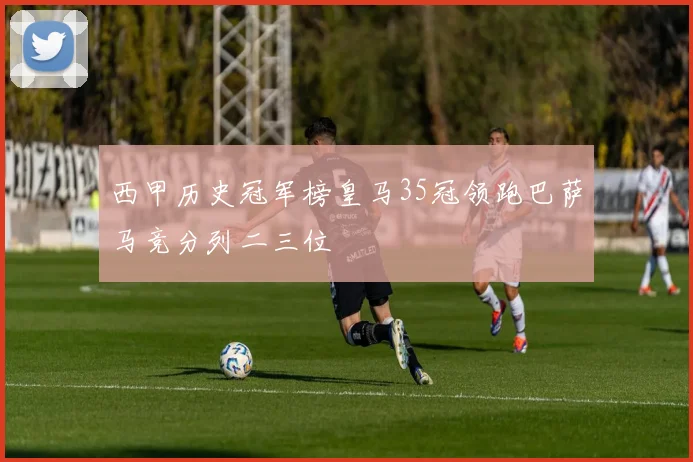 西甲历史冠军榜皇马35冠领跑巴萨马竞分列二三位