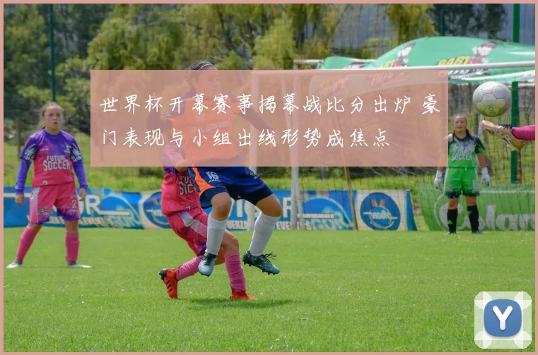 世界杯开幕赛事揭幕战比分出炉 豪门表现与小组出线形势成焦点