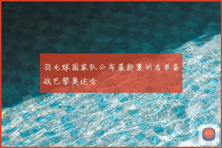 羽毛球国家队公布最新集训名单备战巴黎奥运会