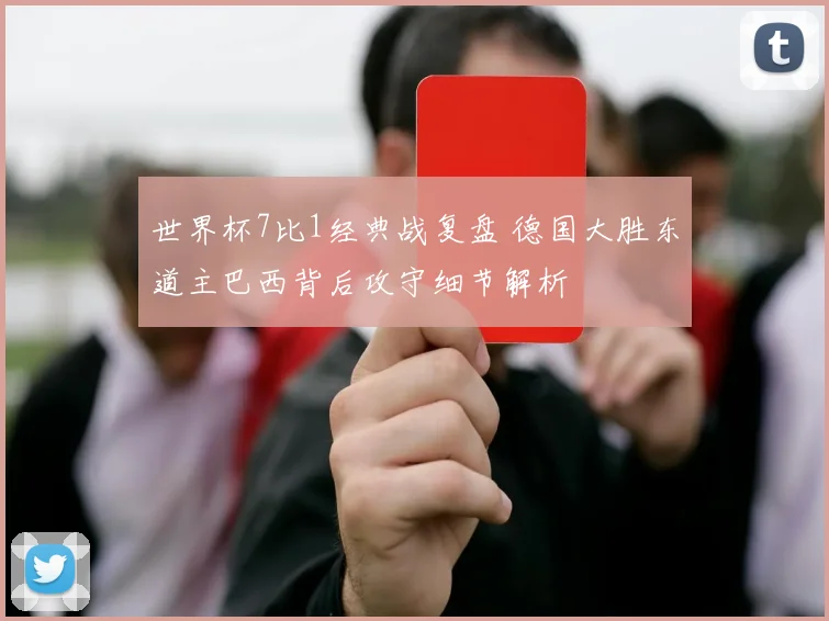 世界杯7比1经典战复盘 德国大胜东道主巴西背后攻守细节解析