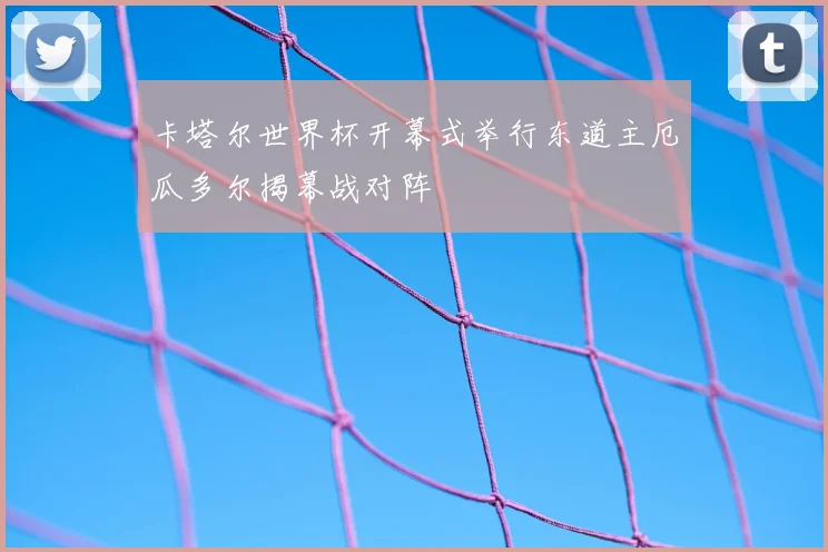 卡塔尔世界杯开幕式举行东道主厄瓜多尔揭幕战对阵