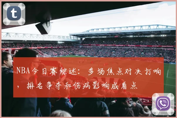 NBA今日赛综述：多场焦点对决打响，排名争夺和伤病影响成看点