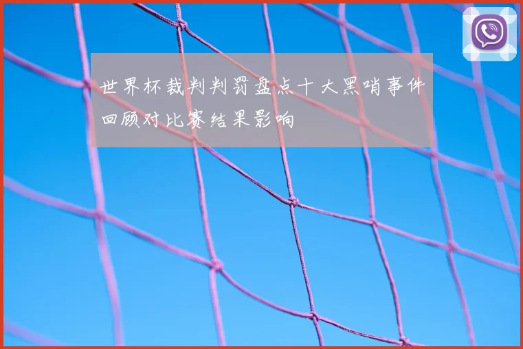 世界杯裁判判罚盘点十大黑哨事件回顾对比赛结果影响