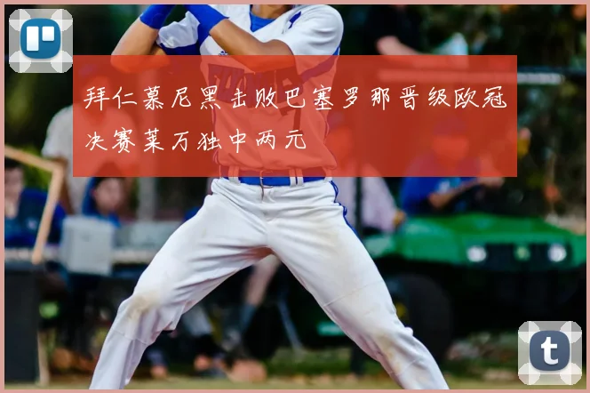 拜仁慕尼黑击败巴塞罗那晋级欧冠决赛莱万独中两元