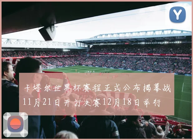 卡塔尔世界杯赛程正式公布揭幕战11月21日开打决赛12月18日举行