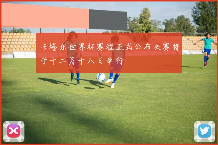 卡塔尔世界杯赛程正式公布决赛将于十二月十八日举行