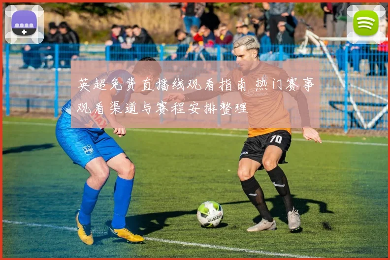 英超免费直播线观看指南 热门赛事观看渠道与赛程安排整理